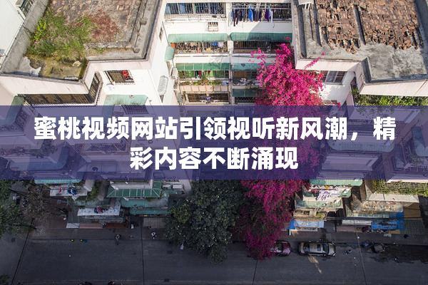 蜜桃视频网站引领视听新风潮，精彩内容不断涌现