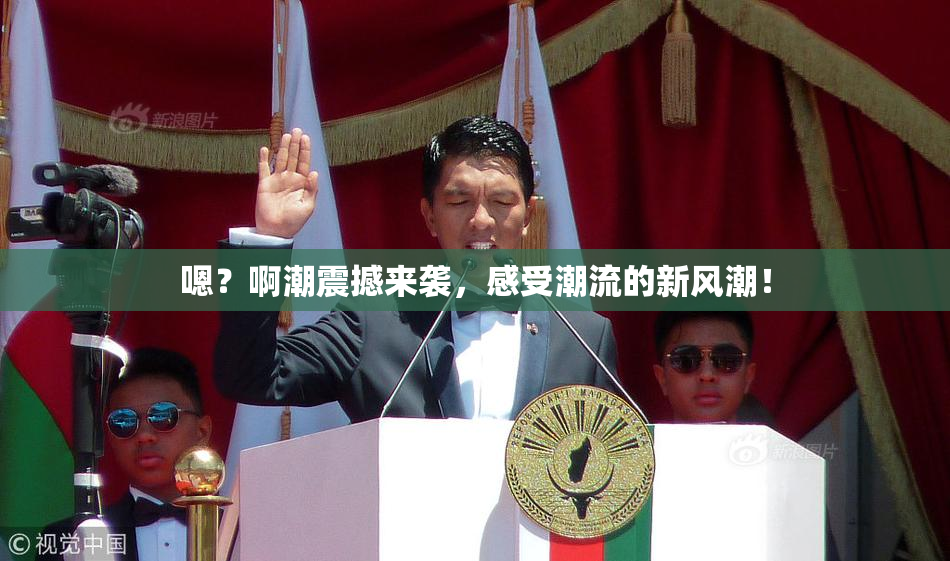 嗯？啊潮震撼来袭，感受潮流的新风潮！
