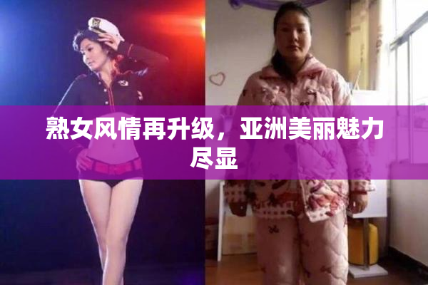 熟女风情再升级，亚洲美丽魅力尽显