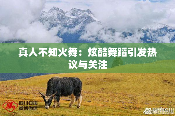 真人不知火舞：炫酷舞蹈引发热议与关注