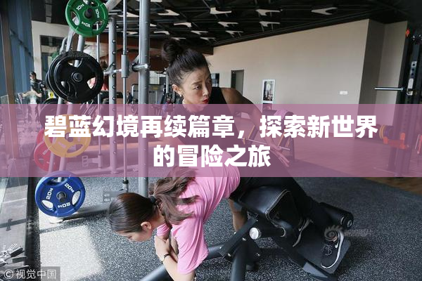 碧蓝幻境再续篇章，探索新世界的冒险之旅