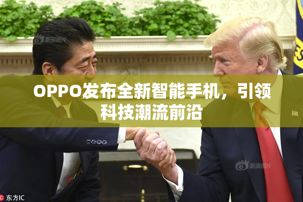 OPPO发布全新智能手机，引领科技潮流前沿