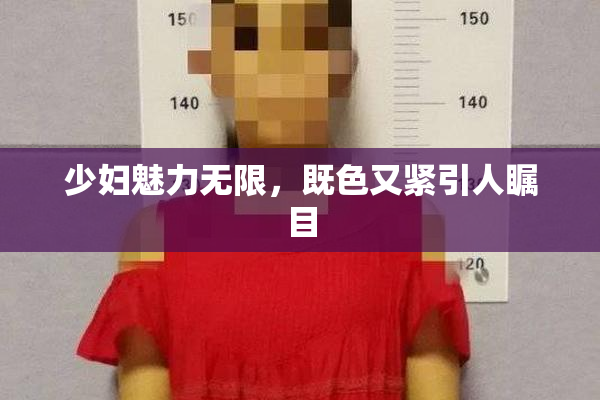 少妇魅力无限，既色又紧引人瞩目