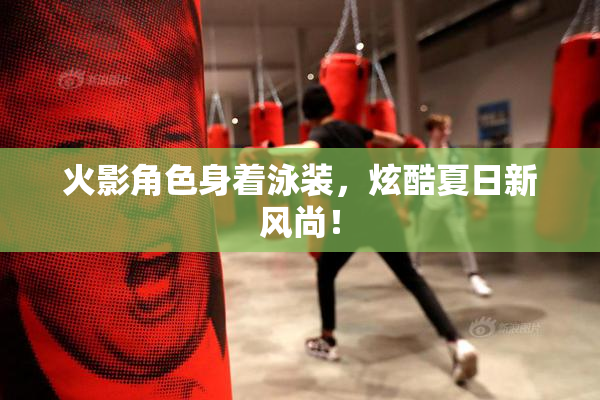 火影角色身着泳装，炫酷夏日新风尚！