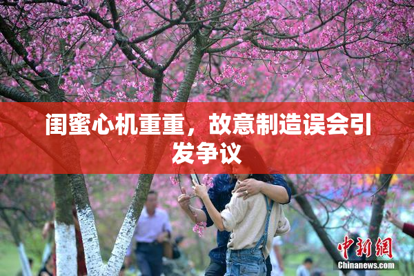 闺蜜心机重重，故意制造误会引发争议