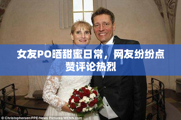 女友PO晒甜蜜日常，网友纷纷点赞评论热烈