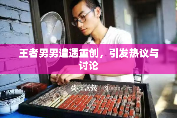 王者男男遭遇重创，引发热议与讨论