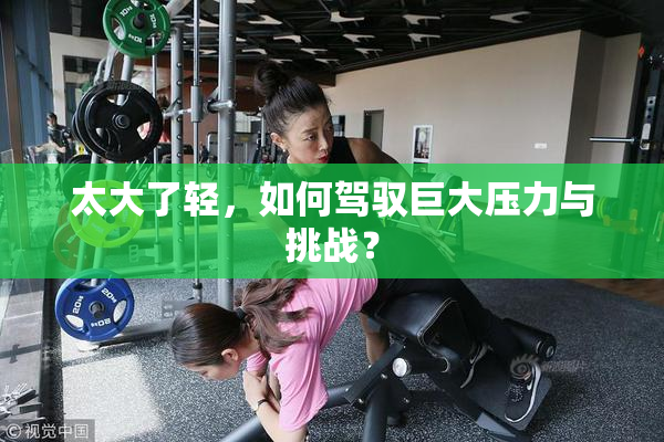 太大了轻，如何驾驭巨大压力与挑战？