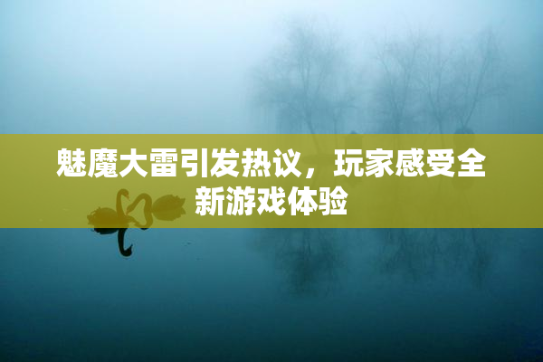 魅魔大雷引发热议，玩家感受全新游戏体验