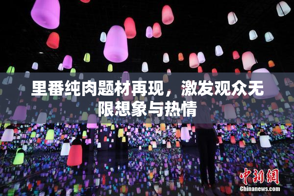 里番纯肉题材再现，激发观众无限想象与热情