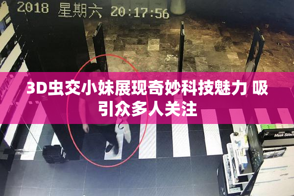 3D虫交小妹展现奇妙科技魅力 吸引众多人关注