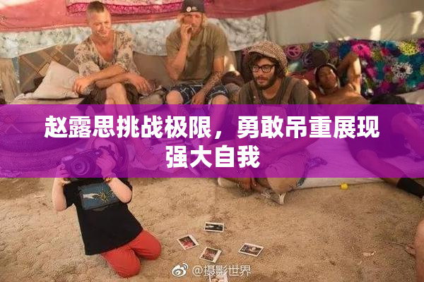赵露思挑战极限，勇敢吊重展现强大自我