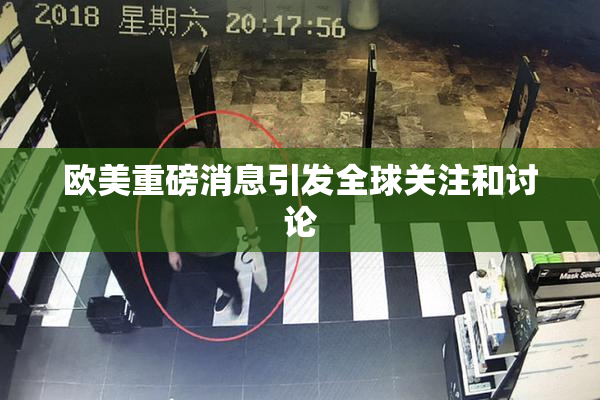 欧美重磅消息引发全球关注和讨论