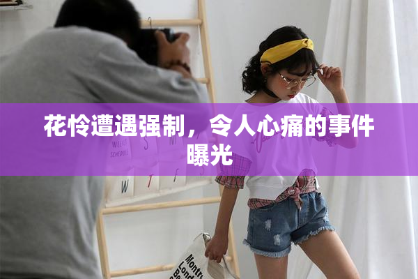 花怜遭遇强制，令人心痛的事件曝光