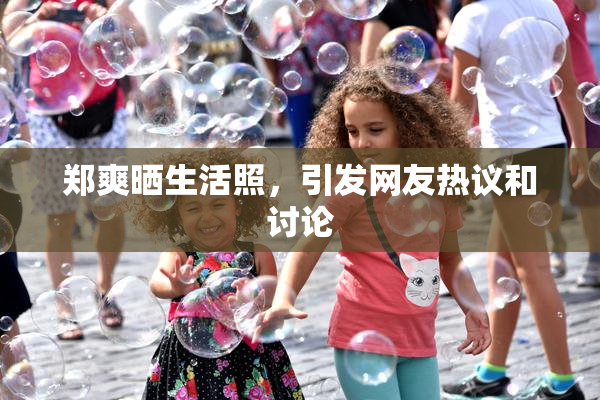 郑爽晒生活照，引发网友热议和讨论