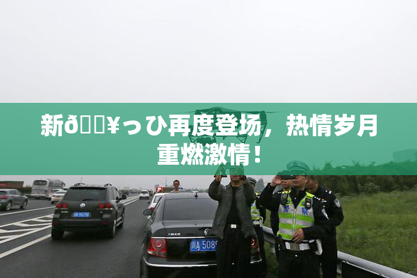 新🔥っひ再度登场，热情岁月重燃激情！