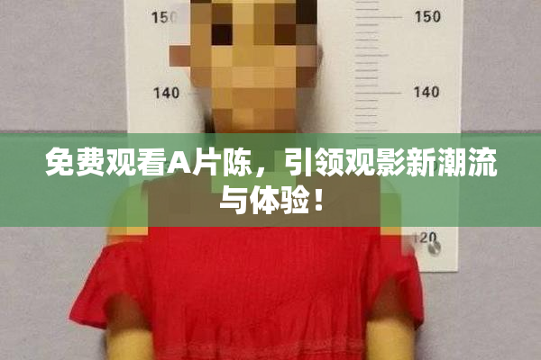 免费观看A片陈，引领观影新潮流与体验！