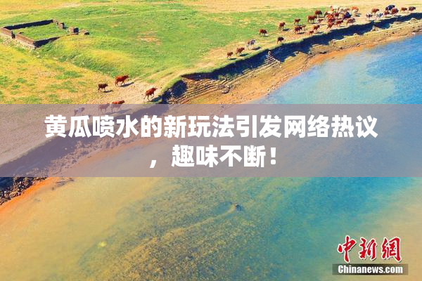 黄瓜喷水的新玩法引发网络热议，趣味不断！