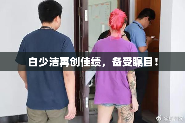 白少洁再创佳绩，备受瞩目！
