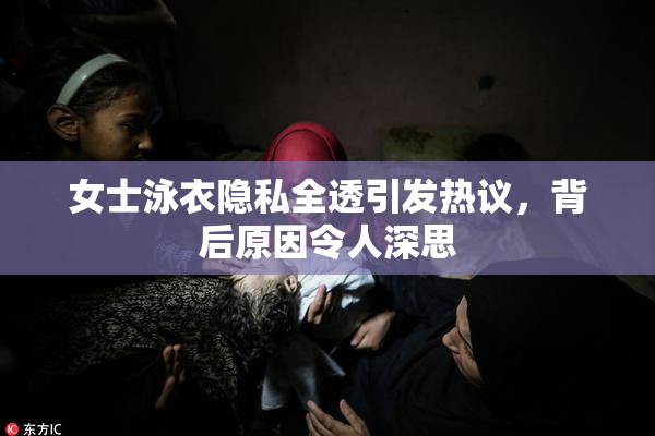 女士泳衣隐私全透引发热议，背后原因令人深思