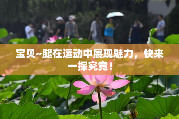 宝贝~腿在运动中展现魅力，快来一探究竟！