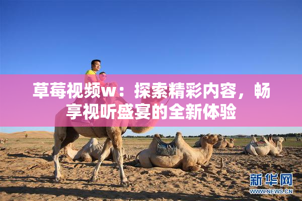 草莓视频w：探索精彩内容，畅享视听盛宴的全新体验