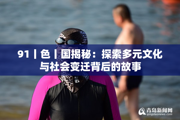 91丨色丨国揭秘：探索多元文化与社会变迁背后的故事