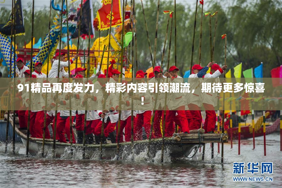 91精品再度发力，精彩内容引领潮流，期待更多惊喜！