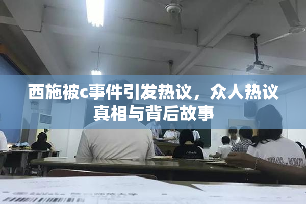 西施被c事件引发热议，众人热议真相与背后故事