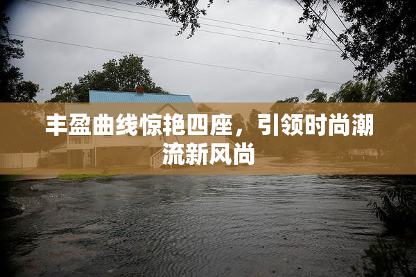 丰盈曲线惊艳四座，引领时尚潮流新风尚