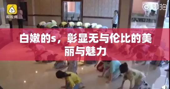 白嫩的s，彰显无与伦比的美丽与魅力