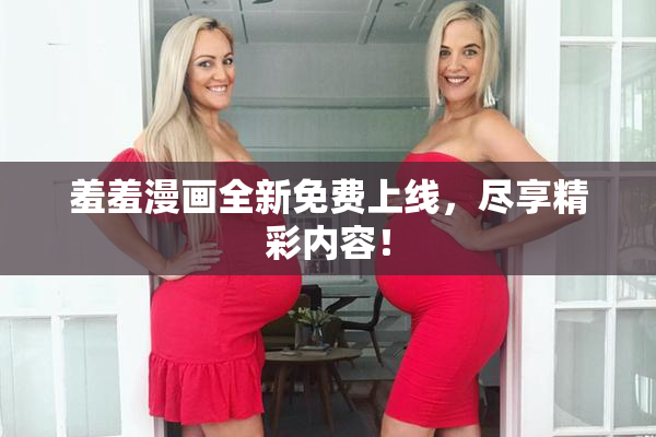 羞羞漫画全新免费上线，尽享精彩内容！