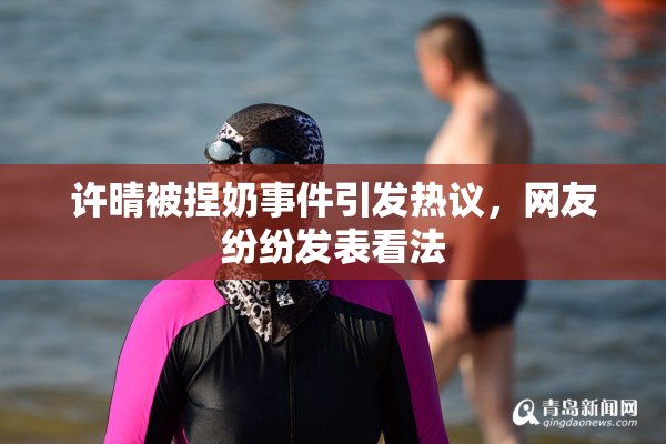 许晴被捏奶事件引发热议，网友纷纷发表看法