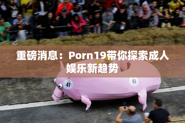 重磅消息：Porn19带你探索成人娱乐新趋势