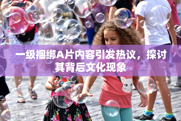 一级捆绑A片内容引发热议，探讨其背后文化现象