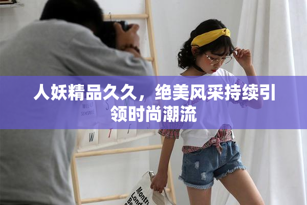 人妖精品久久，绝美风采持续引领时尚潮流
