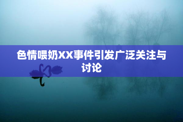 色情喂奶XX事件引发广泛关注与讨论