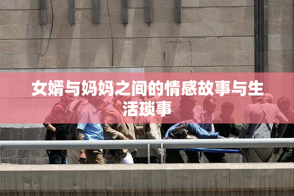 女婿与妈妈之间的情感故事与生活琐事