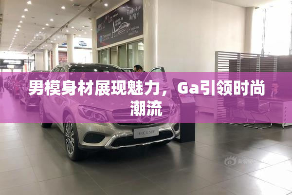 男模身材展现魅力，Ga引领时尚潮流