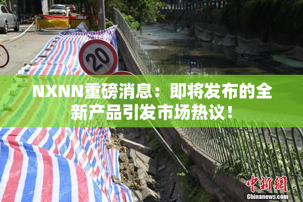 NXNN重磅消息：即将发布的全新产品引发市场热议！