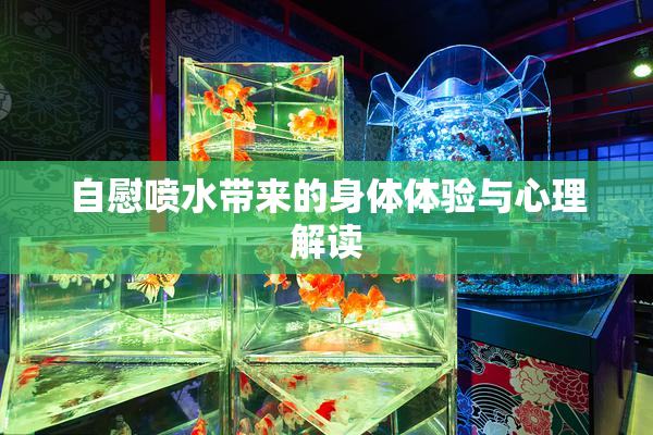 自慰喷水带来的身体体验与心理解读