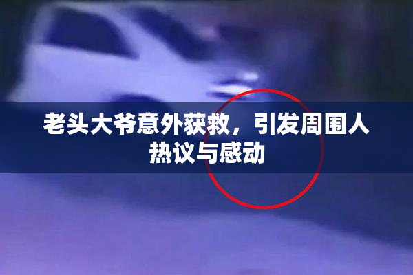 老头大爷意外获救，引发周围人热议与感动