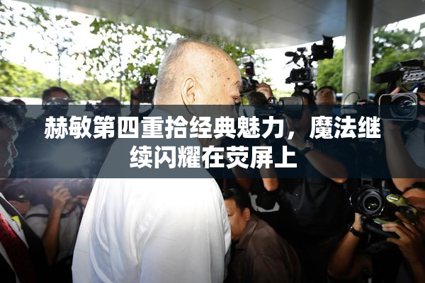 赫敏第四重拾经典魅力，魔法继续闪耀在荧屏上