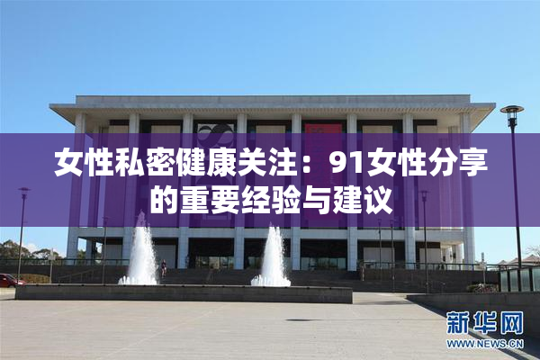 女性私密健康关注：91女性分享的重要经验与建议