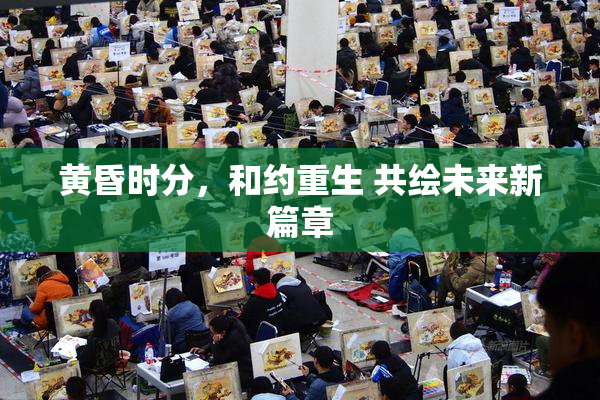 黄昏时分，和约重生 共绘未来新篇章