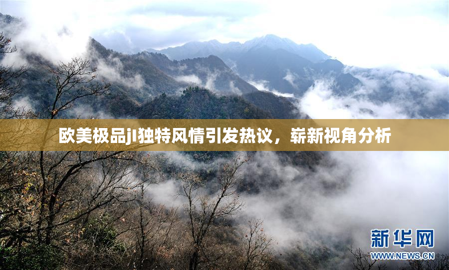 欧美极品jI独特风情引发热议，崭新视角分析