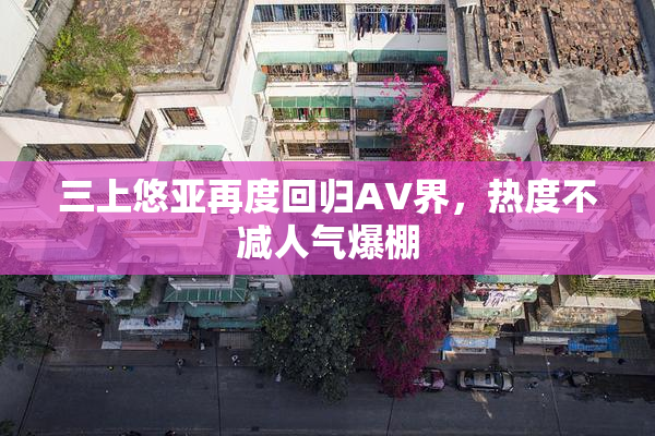 三上悠亚再度回归AV界，热度不减人气爆棚