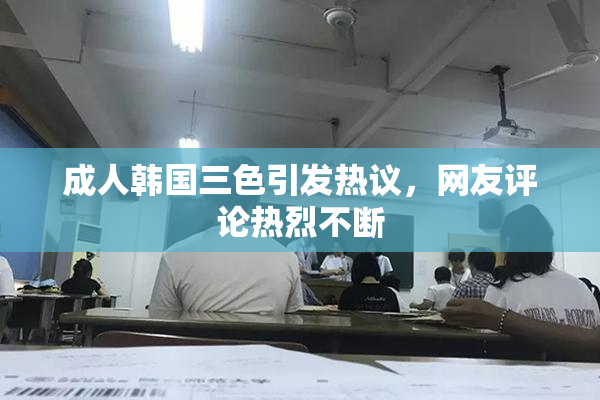 成人韩国三色引发热议，网友评论热烈不断