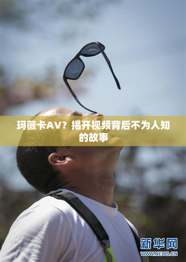 玛薇卡AV？揭开视频背后不为人知的故事