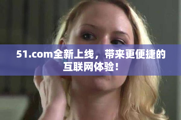 51.com全新上线，带来更便捷的互联网体验！